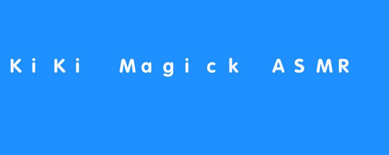 KiKi Magick ASMR：让你轻松放松的视觉美感技术